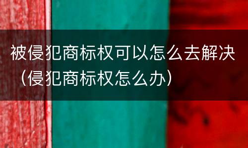 被侵犯商标权可以怎么去解决（侵犯商标权怎么办）