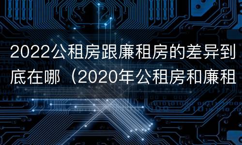 2022公租房跟廉租房的差异到底在哪（2020年公租房和廉租房的区别）