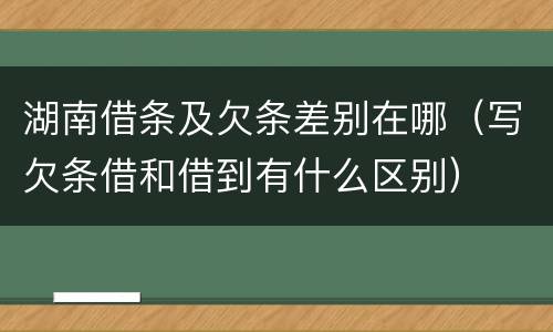 湖南借条及欠条差别在哪（写欠条借和借到有什么区别）