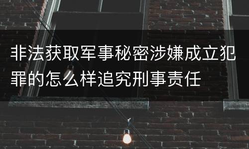 非法获取军事秘密涉嫌成立犯罪的怎么样追究刑事责任