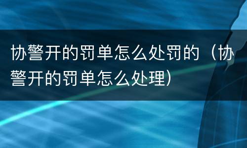 协警开的罚单怎么处罚的（协警开的罚单怎么处理）