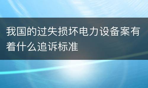 我国的过失损坏电力设备案有着什么追诉标准