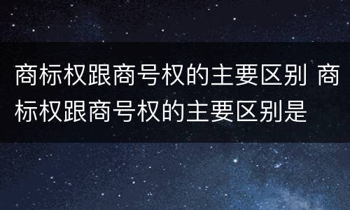 商标权跟商号权的主要区别 商标权跟商号权的主要区别是
