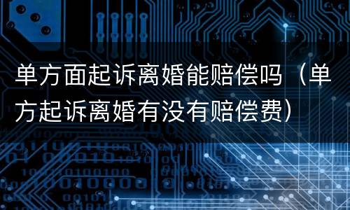 单方面起诉离婚能赔偿吗（单方起诉离婚有没有赔偿费）
