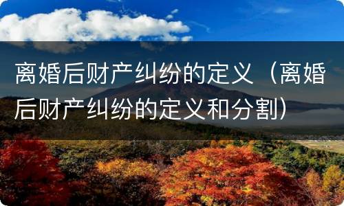 离婚后财产纠纷的定义（离婚后财产纠纷的定义和分割）