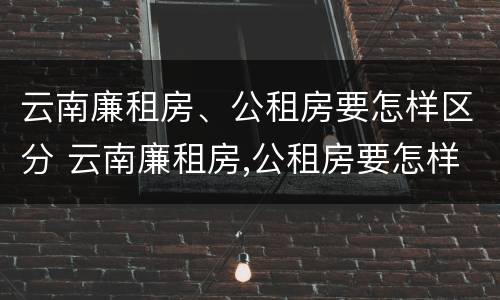 云南廉租房、公租房要怎样区分 云南廉租房,公租房要怎样区分呢