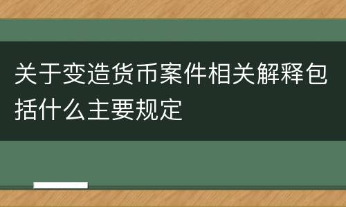 关于变造货币案件相关解释包括什么主要规定