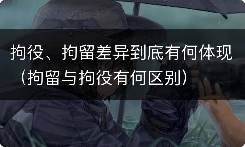 拘役、拘留差异到底有何体现（拘留与拘役有何区别）