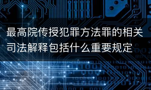 最高院传授犯罪方法罪的相关司法解释包括什么重要规定