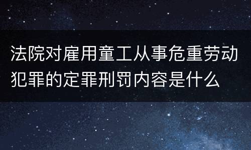 法院对雇用童工从事危重劳动犯罪的定罪刑罚内容是什么