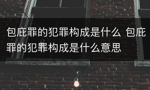 包庇罪的犯罪构成是什么 包庇罪的犯罪构成是什么意思