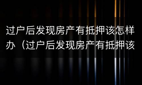 过户后发现房产有抵押该怎样办（过户后发现房产有抵押该怎样办理）