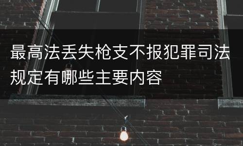 最高法丢失枪支不报犯罪司法规定有哪些主要内容