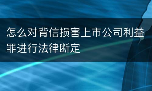 怎么对背信损害上市公司利益罪进行法律断定
