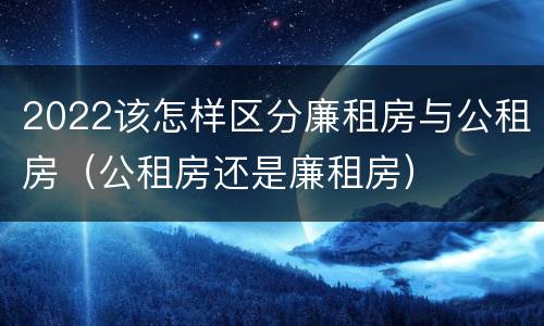 2022该怎样区分廉租房与公租房（公租房还是廉租房）