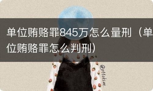 单位贿赂罪845万怎么量刑（单位贿赂罪怎么判刑）