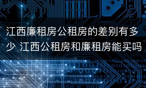 江西廉租房公租房的差别有多少 江西公租房和廉租房能买吗