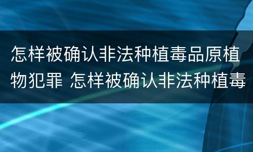怎样被确认非法种植毒品原植物犯罪 怎样被确认非法种植毒品原植物犯罪记录