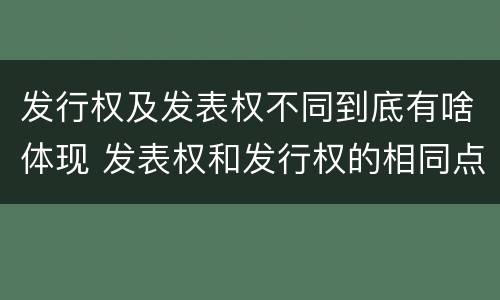 发行权及发表权不同到底有啥体现 发表权和发行权的相同点
