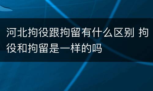 河北拘役跟拘留有什么区别 拘役和拘留是一样的吗