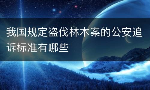 我国规定盗伐林木案的公安追诉标准有哪些