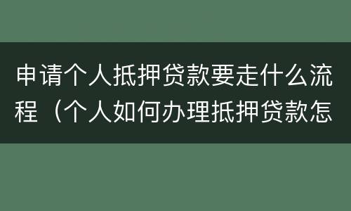 申请个人抵押贷款要走什么流程（个人如何办理抵押贷款怎么申请）
