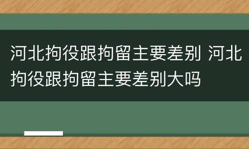 河北拘役跟拘留主要差别 河北拘役跟拘留主要差别大吗