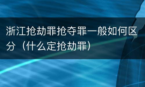 浙江抢劫罪抢夺罪一般如何区分（什么定抢劫罪）