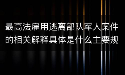 最高法雇用逃离部队军人案件的相关解释具体是什么主要规定