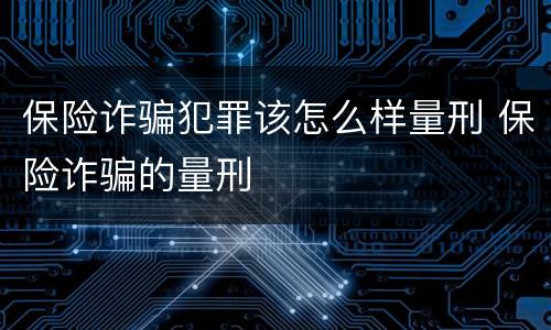 保险诈骗犯罪该怎么样量刑 保险诈骗的量刑