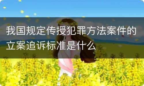我国规定传授犯罪方法案件的立案追诉标准是什么