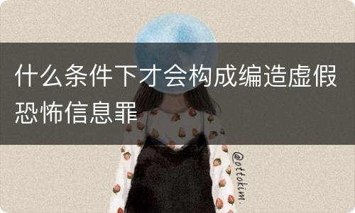 什么条件下才会构成编造虚假恐怖信息罪