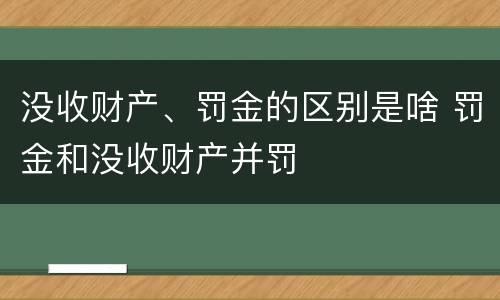 没收财产、罚金的区别是啥 罚金和没收财产并罚