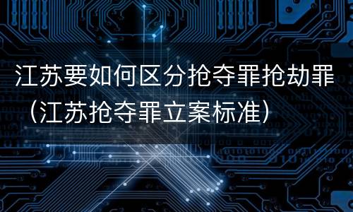 江苏要如何区分抢夺罪抢劫罪（江苏抢夺罪立案标准）
