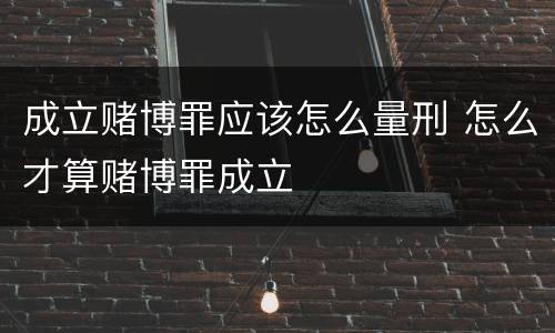 成立赌博罪应该怎么量刑 怎么才算赌博罪成立