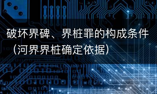 破坏界碑、界桩罪的构成条件（河界界桩确定依据）