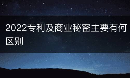 2022专利及商业秘密主要有何区别