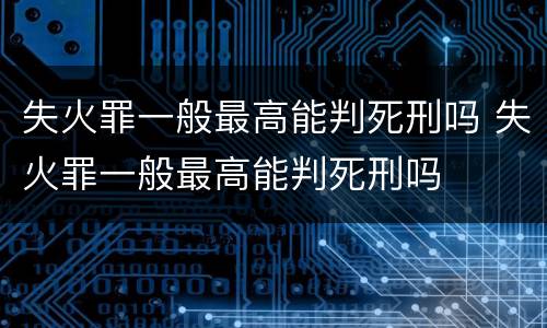 失火罪一般最高能判死刑吗 失火罪一般最高能判死刑吗