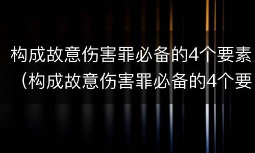 构成故意伤害罪必备的4个要素（构成故意伤害罪必备的4个要素有哪些）