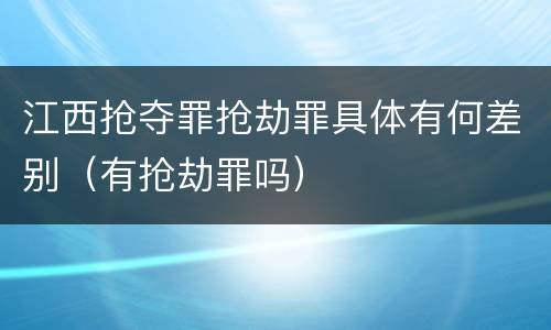 江西抢夺罪抢劫罪具体有何差别（有抢劫罪吗）
