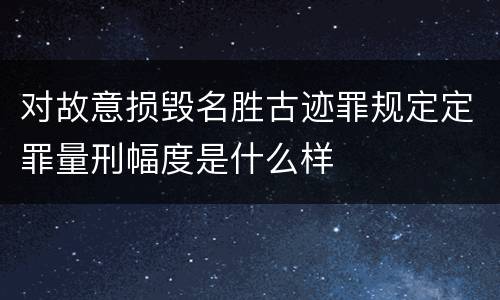 对故意损毁名胜古迹罪规定定罪量刑幅度是什么样