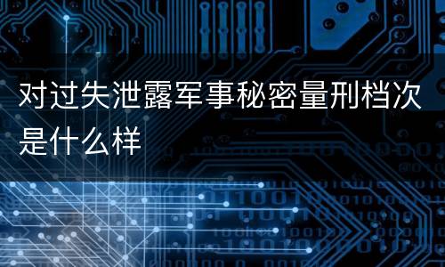 对过失泄露军事秘密量刑档次是什么样