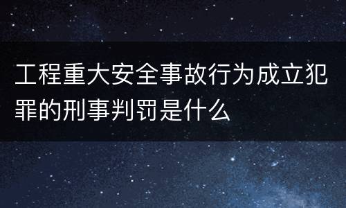 工程重大安全事故行为成立犯罪的刑事判罚是什么