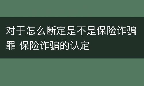 对于怎么断定是不是保险诈骗罪 保险诈骗的认定