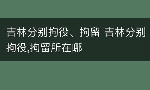 吉林分别拘役、拘留 吉林分别拘役,拘留所在哪