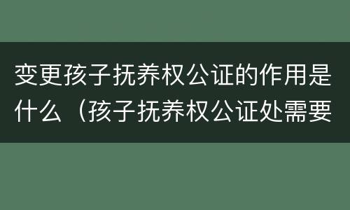 变更孩子抚养权公证的作用是什么（孩子抚养权公证处需要双方）