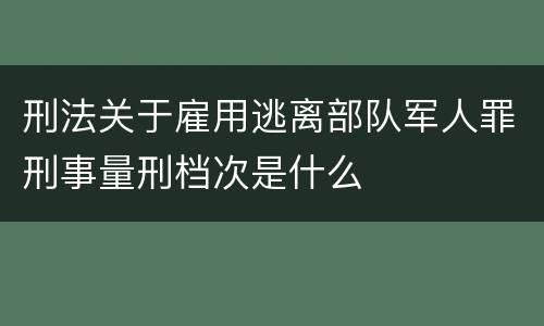 刑法关于雇用逃离部队军人罪刑事量刑档次是什么