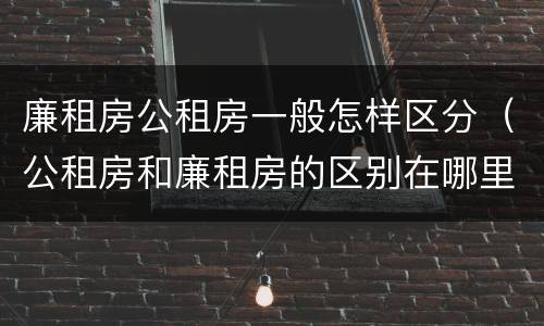 廉租房公租房一般怎样区分（公租房和廉租房的区别在哪里）