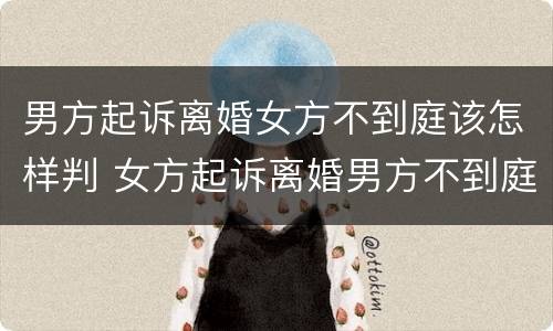 男方起诉离婚女方不到庭该怎样判 女方起诉离婚男方不到庭,法院会怎么判?
