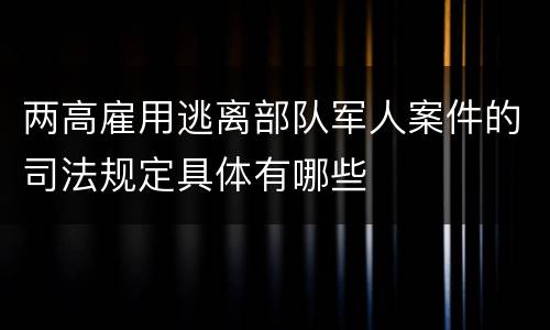 两高雇用逃离部队军人案件的司法规定具体有哪些